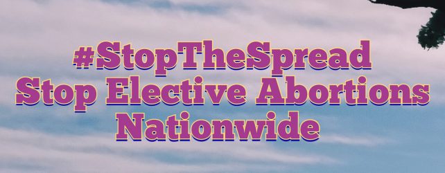 Stop The Spread: Stop Elective Abortions Nationwide